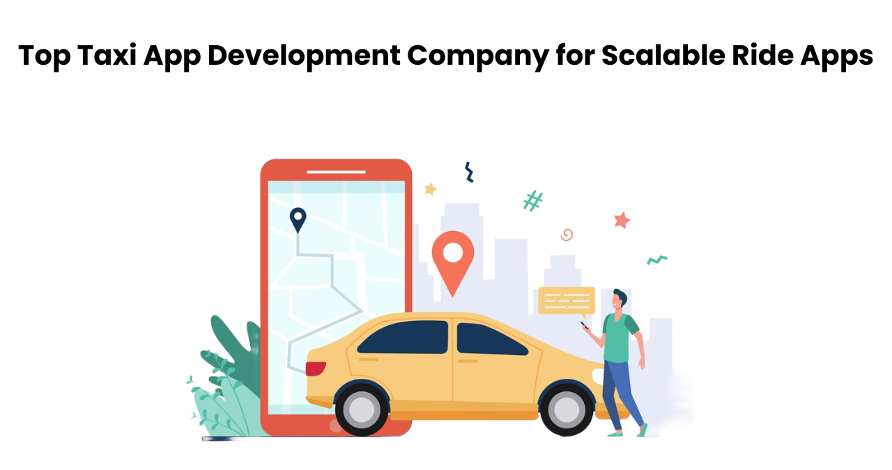 Top Taxi App Development Company for Scalable Ride Apps